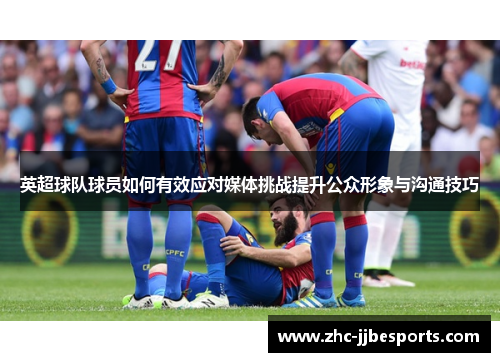 英超球队球员如何有效应对媒体挑战提升公众形象与沟通技巧