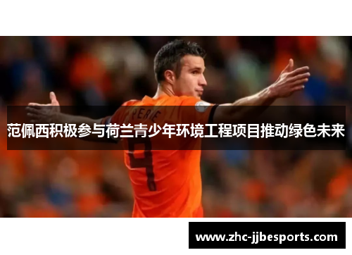 范佩西积极参与荷兰青少年环境工程项目推动绿色未来 范佩西积极参与荷兰青少年环境工程项目推动绿色未来