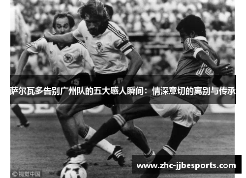 萨尔瓦多告别广州队的五大感人瞬间：情深意切的离别与传承