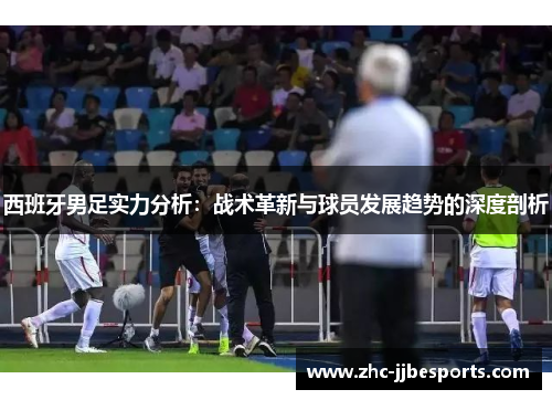 西班牙男足实力分析：战术革新与球员发展趋势的深度剖析
