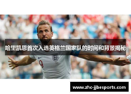 哈里凯恩首次入选英格兰国家队的时间和背景揭秘 哈里凯恩首次入选英格兰国家队的时间和背景揭秘