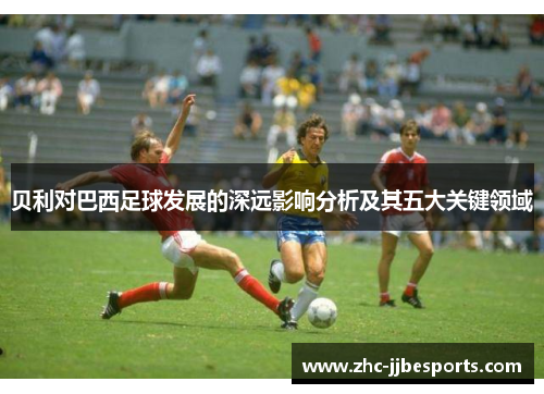 贝利对巴西足球发展的深远影响分析及其五大关键领域