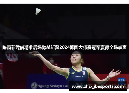 陈雨菲凭借精准后场劈杀斩获2024韩国大师赛冠军赢得全场掌声