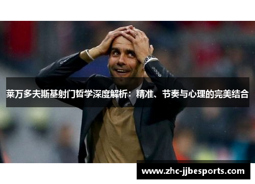 莱万多夫斯基射门哲学深度解析:精准、节奏与心理的完美结合 莱万多夫斯基射门哲学深度解析:精准、节奏与心理的完美结合