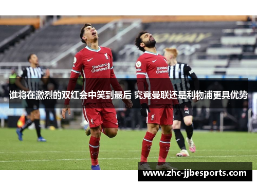 谁将在激烈的双红会中笑到最后 究竟曼联还是利物浦更具优势 谁将在激烈的双红会中笑到最后 究竟曼联还是利物浦更具优势