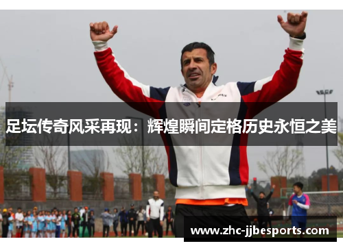 足坛传奇风采再现：辉煌瞬间定格历史永恒之美