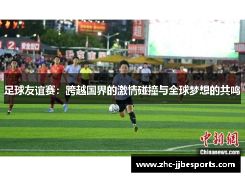 足球友谊赛：跨越国界的激情碰撞与全球梦想的共鸣