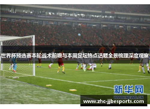 世界杯预选赛本轮战术前瞻与本周足坛热点话题全景梳理深度观察