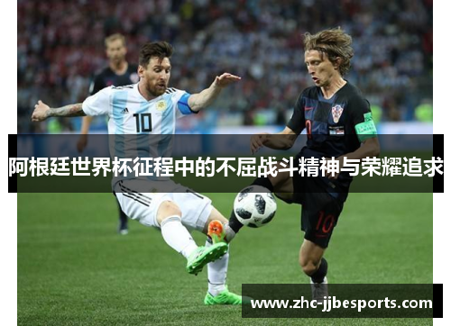 阿根廷世界杯征程中的不屈战斗精神与荣耀追求 阿根廷世界杯征程中的不屈战斗精神与荣耀追求