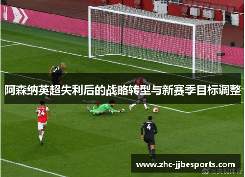 阿森纳英超失利后的战略转型与新赛季目标调整 阿森纳英超失利后的战略转型与新赛季目标调整