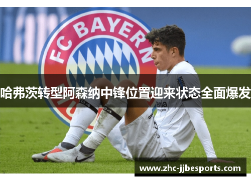 哈弗茨转型阿森纳中锋位置迎来状态全面爆发