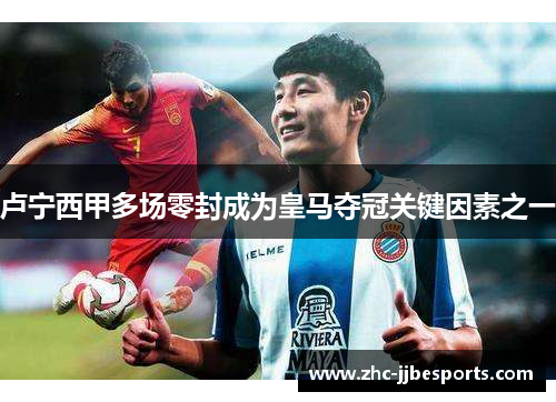 卢宁西甲多场零封成为皇马夺冠关键因素之一 卢宁西甲多场零封成为皇马夺冠关键因素之一