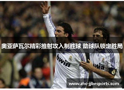 奥亚萨瓦尔精彩推射攻入制胜球 助球队锁定胜局 奥亚萨瓦尔精彩推射攻入制胜球 助球队锁定胜局