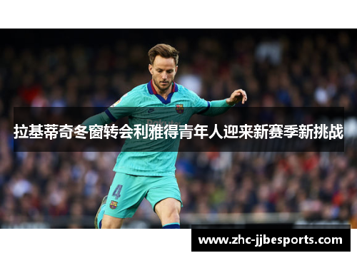 拉基蒂奇冬窗转会利雅得青年人迎来新赛季新挑战