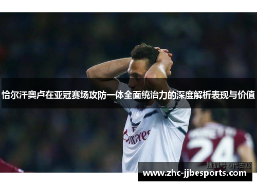 恰尔汗奥卢在亚冠赛场攻防一体全面统治力的深度解析表现与价值 恰尔汗奥卢在亚冠赛场攻防一体全面统治力的深度解析表现与价值