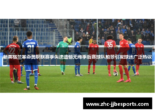 新英格兰革命美职联赛季失速遗憾无缘季后赛球队前景引发球迷广泛热议 新英格兰革命美职联赛季失速遗憾无缘季后赛球队前景引发球迷广泛热议