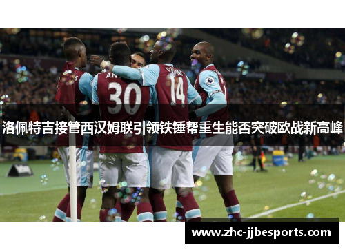 洛佩特吉接管西汉姆联引领铁锤帮重生能否突破欧战新高峰 洛佩特吉接管西汉姆联引领铁锤帮重生能否突破欧战新高峰