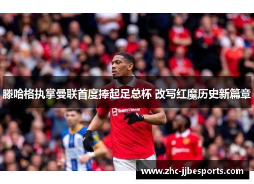 滕哈格执掌曼联首度捧起足总杯 改写红魔历史新篇章 滕哈格执掌曼联首度捧起足总杯 改写红魔历史新篇章
