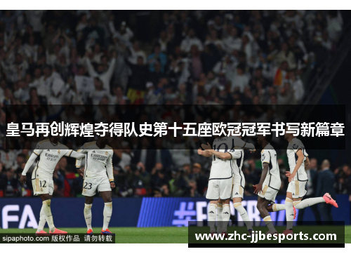 皇马再创辉煌夺得队史第十五座欧冠冠军书写新篇章