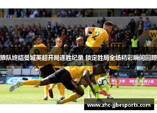 狼队终结曼城英超开局连胜纪录 锁定胜局全场精彩瞬间回顾 狼队终结曼城英超开局连胜纪录 锁定胜局全场精彩瞬间回顾
