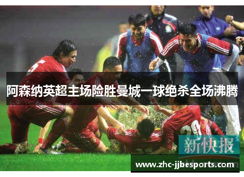 阿森纳英超主场险胜曼城一球绝杀全场沸腾