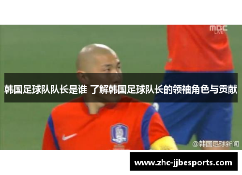 韩国足球队队长是谁 了解韩国足球队长的领袖角色与贡献