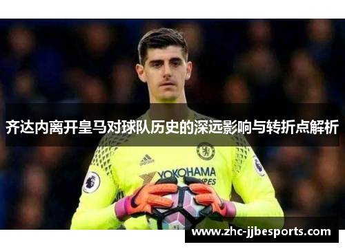 齐达内离开皇马对球队历史的深远影响与转折点解析
