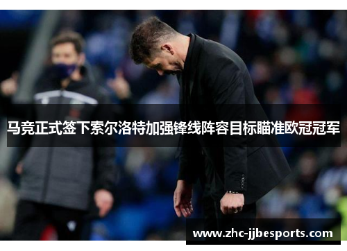 马竞正式签下索尔洛特加强锋线阵容目标瞄准欧冠冠军 马竞正式签下索尔洛特加强锋线阵容目标瞄准欧冠冠军