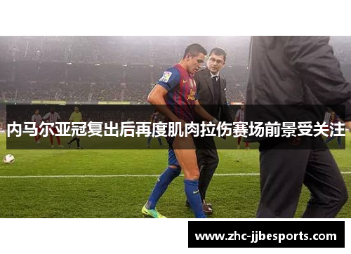 内马尔亚冠复出后再度肌肉拉伤赛场前景受关注 内马尔亚冠复出后再度肌肉拉伤赛场前景受关注