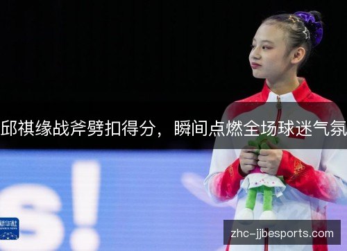邱祺缘战斧劈扣得分,瞬间点燃全场球迷气氛 邱祺缘战斧劈扣得分,瞬间点燃全场球迷气氛